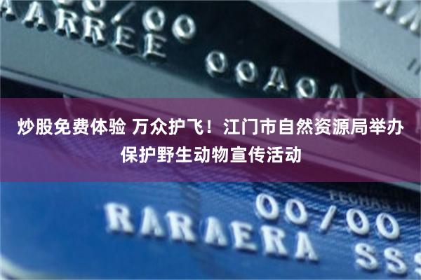 炒股免费体验 万众护飞！江门市自然资源局举办保护野生动物宣传活动