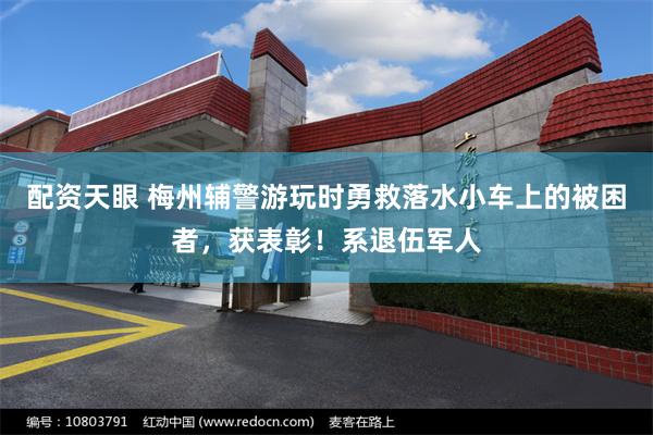 配资天眼 梅州辅警游玩时勇救落水小车上的被困者，获表彰！系退伍军人