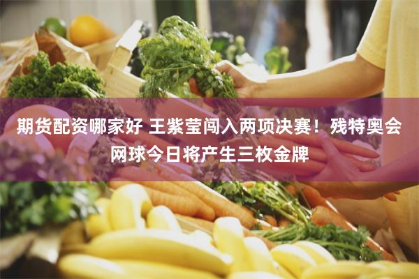 期货配资哪家好 王紫莹闯入两项决赛！残特奥会网球今日将产生三枚金牌