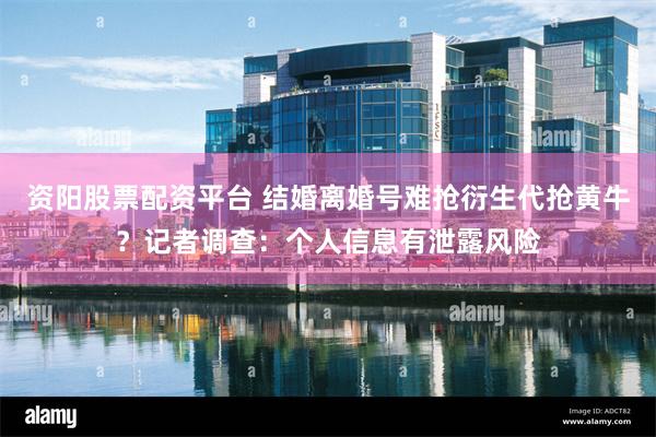 资阳股票配资平台 结婚离婚号难抢衍生代抢黄牛？记者调查：个人信息有泄露风险