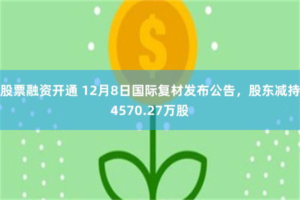 股票融资开通 12月8日国际复材发布公告，股东减持4570.27万股