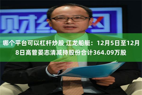 哪个平台可以杠杆炒股 江龙船艇：12月5日至12月8日高管晏志清减持股份合计364.09万股