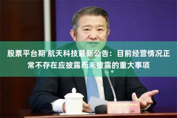 股票平台期 航天科技最新公告：目前经营情况正常不存在应披露而未披露的重大事项