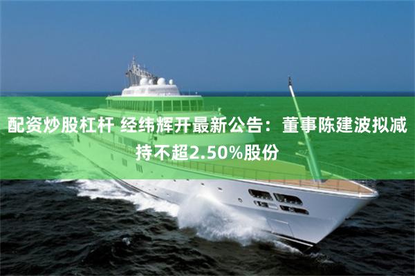 配资炒股杠杆 经纬辉开最新公告：董事陈建波拟减持不超2.50%股份