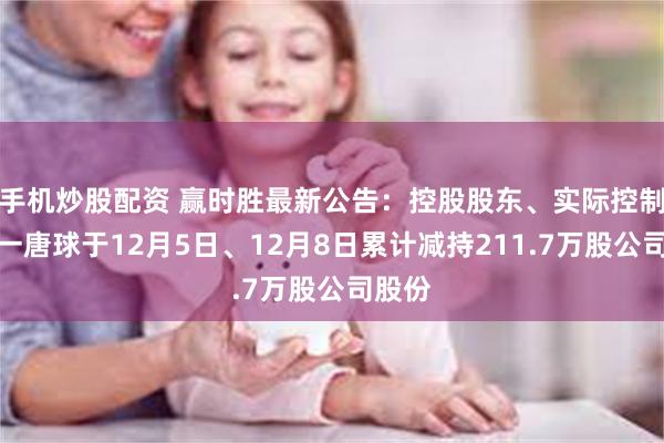 手机炒股配资 赢时胜最新公告：控股股东、实际控制人之一唐球于12月5日、12月8日累计减持211.7万股公司股份