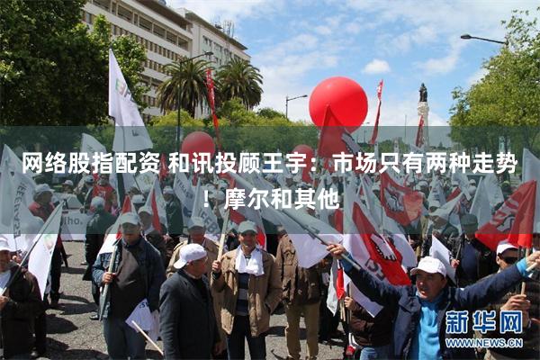 网络股指配资 和讯投顾王宇：市场只有两种走势！摩尔和其他