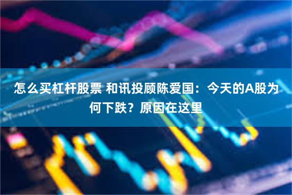 怎么买杠杆股票 和讯投顾陈爱国：今天的A股为何下跌？原因在这里