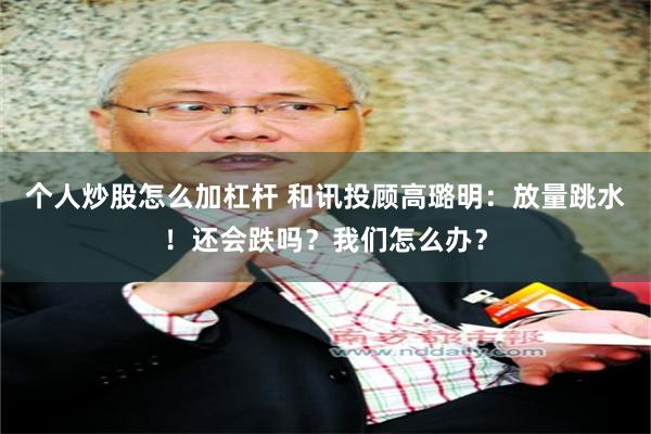 个人炒股怎么加杠杆 和讯投顾高璐明：放量跳水！还会跌吗？我们怎么办？