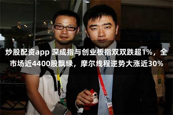 炒股配资app 深成指与创业板指双双跌超1%，全市场近4400股飘绿，摩尔线程逆势大涨近30%