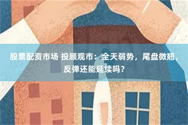 股票配资市场 投顾观市：全天弱势，尾盘微翘，反弹还能延续吗？