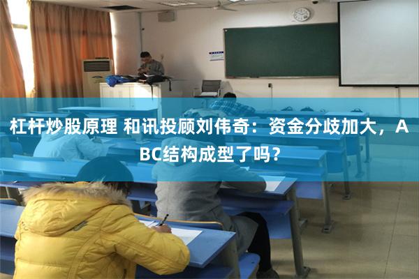 杠杆炒股原理 和讯投顾刘伟奇：资金分歧加大，ABC结构成型了吗？