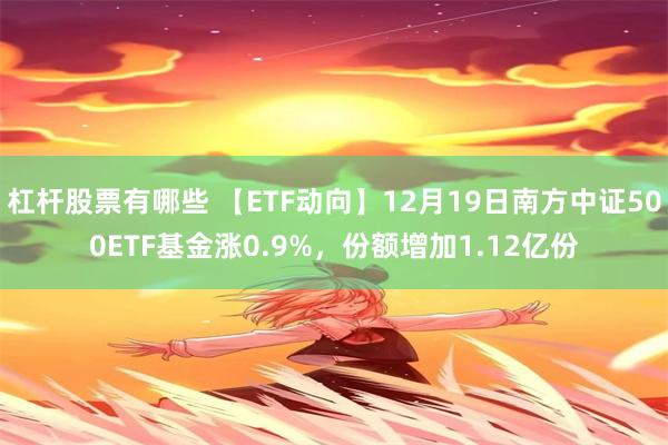 杠杆股票有哪些 【ETF动向】12月19日南方中证500ETF基金涨0.9%，份额增加1.12亿份