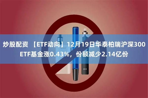 炒股配资 【ETF动向】12月19日华泰柏瑞沪深300ETF基金涨0.43%,份额减少2.14亿份
