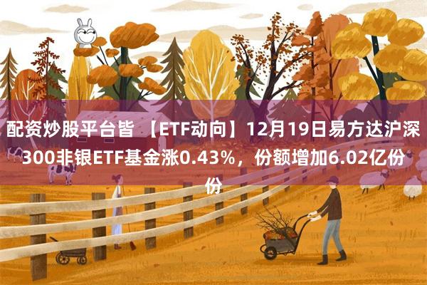 配资炒股平台皆 【ETF动向】12月19日易方达沪深300非银ETF基金涨0.43%,份额增加6.02亿份