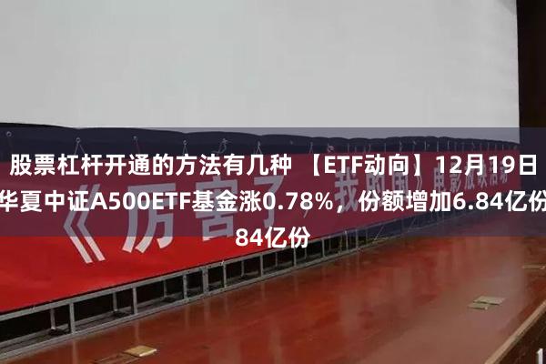 股票杠杆开通的方法有几种 【ETF动向】12月19日华夏中证A500ETF基金涨0.78%,份额增加6.84亿份