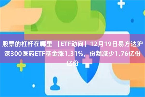 股票的杠杆在哪里 【ETF动向】12月19日易方达沪深300医药ETF基金涨1.31%，份额减少1.76亿份