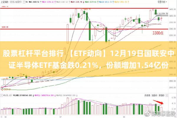 股票杠杆平台排行 【ETF动向】12月19日国联安中证半导体ETF基金跌0.21%，份额增加1.54亿份