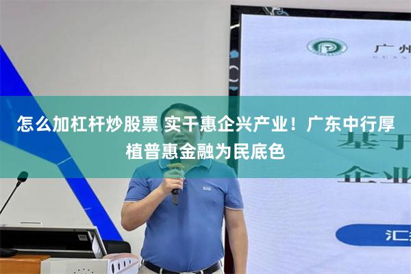 怎么加杠杆炒股票 实干惠企兴产业！广东中行厚植普惠金融为民底色