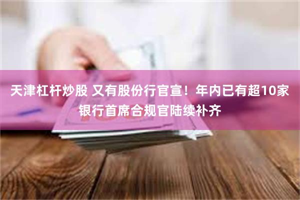 天津杠杆炒股 又有股份行官宣！年内已有超10家银行首席合规官陆续补齐
