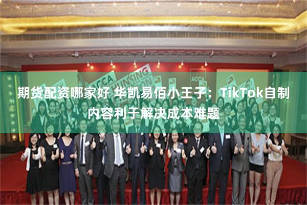 期货配资哪家好 华凯易佰小王子：TikTok自制内容利于解决成本难题