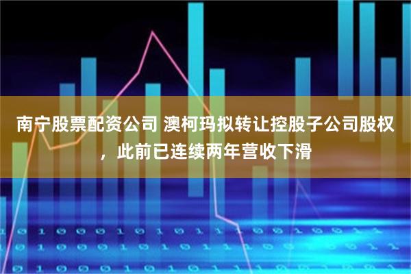 南宁股票配资公司 澳柯玛拟转让控股子公司股权，此前已连续两年营收下滑