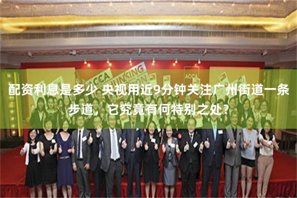 配资利息是多少 央视用近9分钟关注广州街道一条步道，它究竟有何特别之处？