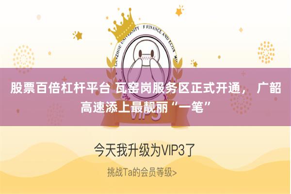 股票百倍杠杆平台 瓦窑岗服务区正式开通， 广韶高速添上最靓丽“一笔”