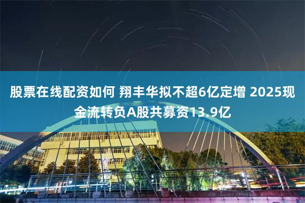 股票在线配资如何 翔丰华拟不超6亿定增 2025现金流转负A股共募资13.9亿