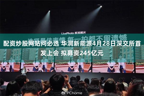 配资炒股网站问必选 华润新能源4月28日深交所首发上会 拟募资245亿元