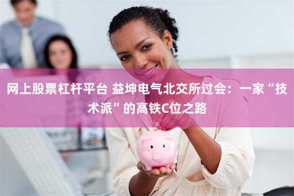 网上股票杠杆平台 益坤电气北交所过会：一家“技术派”的高铁C位之路