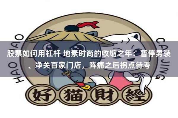股票如何用杠杆 地素时尚的收缩之年：暂停男装、净关百家门店，阵痛之后拐点待考