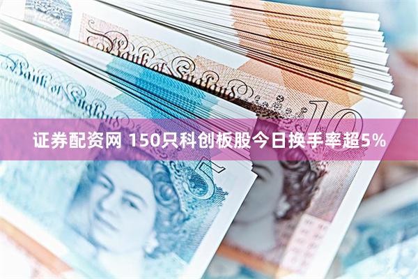 证券配资网 150只科创板股今日换手率超5%