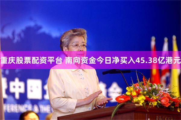 重庆股票配资平台 南向资金今日净买入45.38亿港元