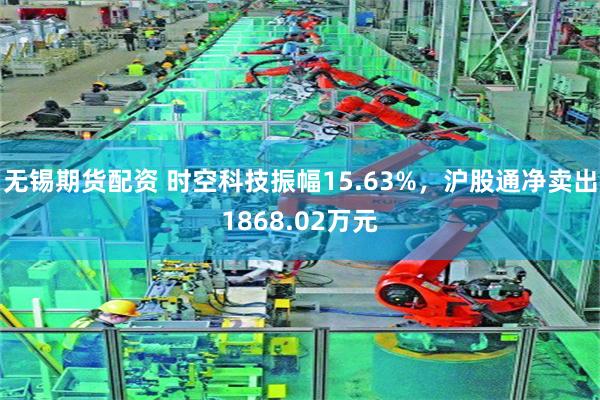 无锡期货配资 时空科技振幅15.63%，沪股通净卖出1868.02万元