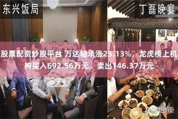 股票配资炒股平台 万达轴承涨25.13%，龙虎榜上机构买入692.56万元，卖出146.37万元