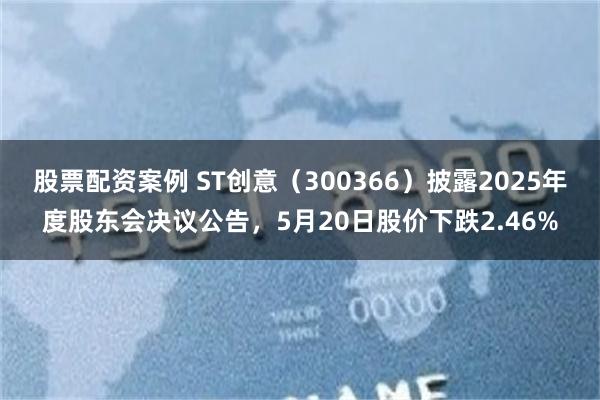 股票配资案例 ST创意（300366）披露2025年度股东会决议公告，5月20日股价下跌2.46%