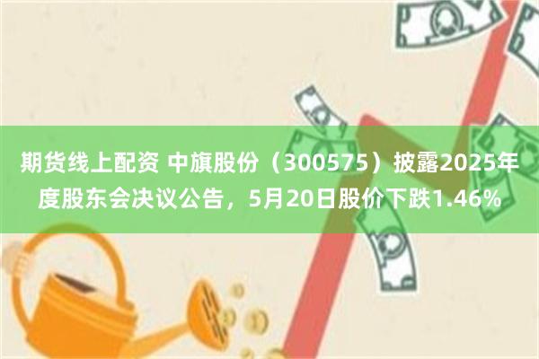 期货线上配资 中旗股份（300575）披露2025年度股东会决议公告，5月20日股价下跌1.46%