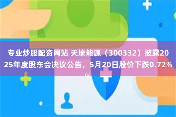 专业炒股配资网站 天壕能源（300332）披露2025年度股东会决议公告，5月20日股价下跌0.72%