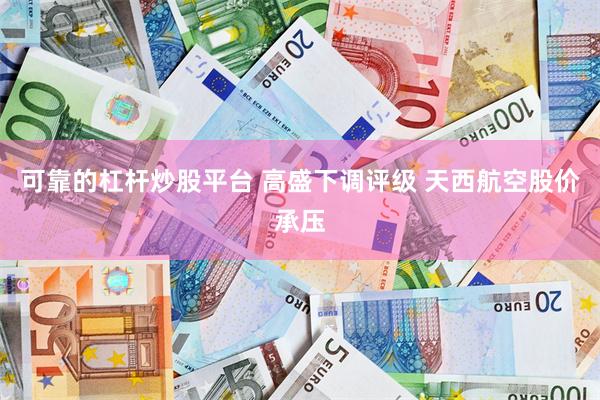 可靠的杠杆炒股平台 高盛下调评级 天西航空股价承压