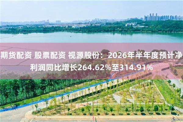 期货配资 股票配资 视源股份：2026年半年度预计净利润同比增长264.62%至314.91%