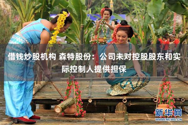 借钱炒股机构 森特股份：公司未对控股股东和实际控制人提供担保