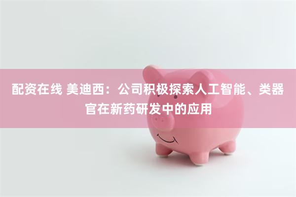 配资在线 美迪西：公司积极探索人工智能、类器官在新药研发中的应用