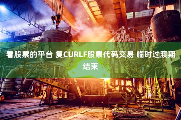 看股票的平台 复CURLF股票代码交易 临时过渡期结束