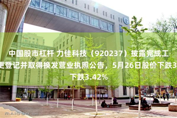 中国股市杠杆 力佳科技（920237）披露完成工商变更登记并取得换发营业执照公告，5月26日股价下跌3.42%