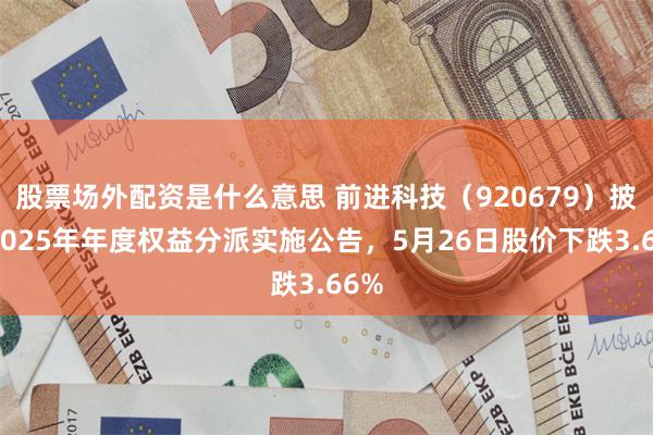 股票场外配资是什么意思 前进科技（920679）披露2025年年度权益分派实施公告，5月26日股价下跌3.66%