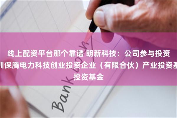 线上配资平台那个靠谱 朗新科技：公司参与投资深圳保腾电力科技创业投资企业（有限合伙）产业投资基金