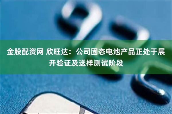 金股配资网 欣旺达：公司固态电池产品正处于展开验证及送样测试阶段