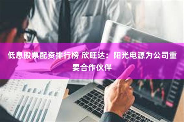低息股票配资排行榜 欣旺达：阳光电源为公司重要合作伙伴