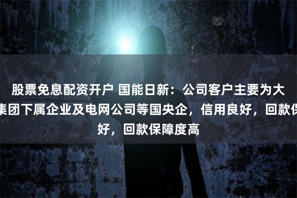 股票免息配资开户 国能日新：公司客户主要为大型发电集团下属企业及电网公司等国央企，信用良好，回款保障度高