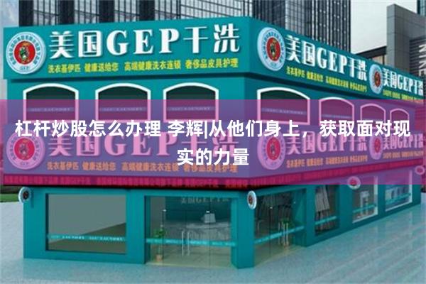 杠杆炒股怎么办理 李辉|从他们身上,获取面对现实的力量